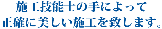 施工技能士の手によって正確に美しい施工を致します。